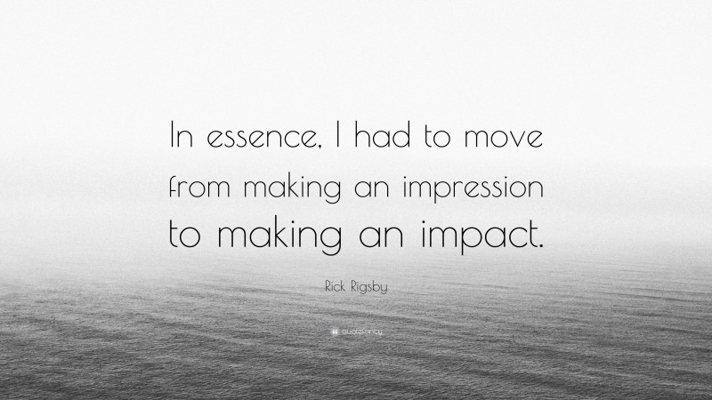 Rick Rigsby Quote: “In essence, I had to move from making an impression to making an impact.”