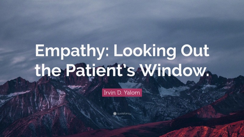 Irvin D. Yalom Quote: “Empathy: Looking Out the Patient’s Window.”