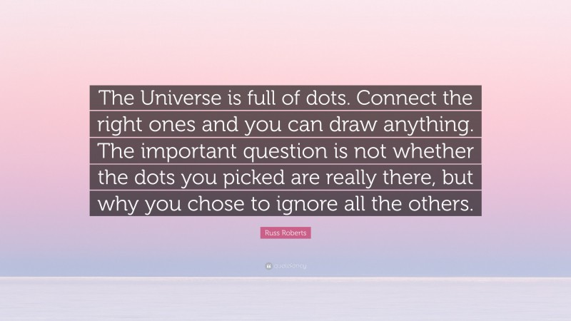 Russ Roberts Quote: “The Universe is full of dots. Connect the right ones and you can draw anything. The important question is not whether the dots you picked are really there, but why you chose to ignore all the others.”
