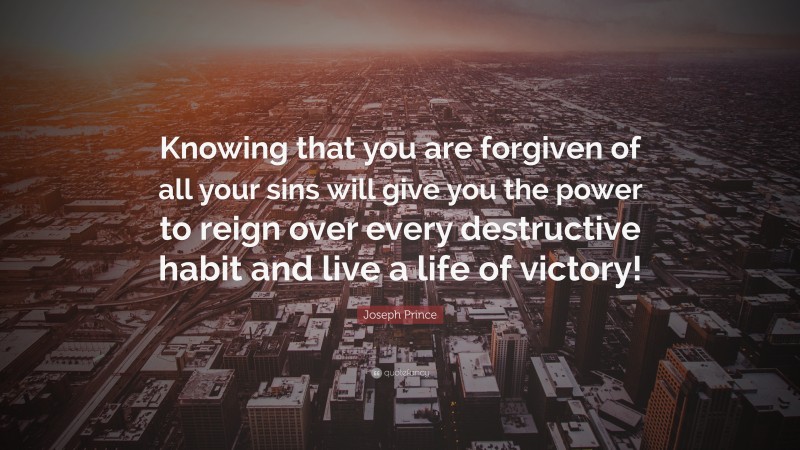 Joseph Prince Quote: “Knowing that you are forgiven of all your sins will give you the power to reign over every destructive habit and live a life of victory!”