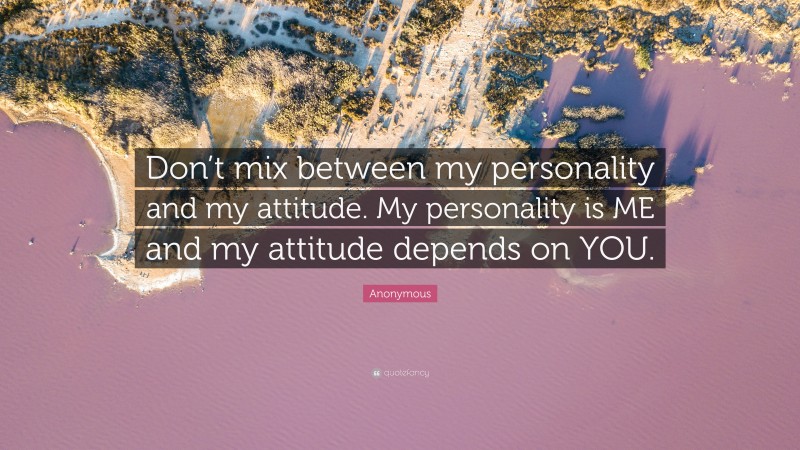 Anonymous Quote: “Don’t mix between my personality and my attitude. My personality is ME and my attitude depends on YOU.”