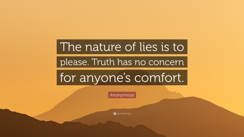 Anonymous Quote: “The nature of lies is to please. Truth has no concern for anyone’s comfort.”