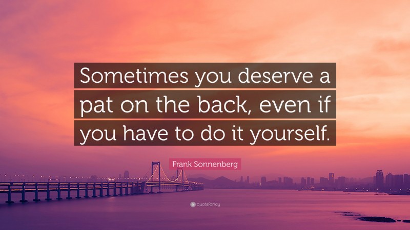 Frank Sonnenberg Quote: “Sometimes you deserve a pat on the back, even if you have to do it yourself.”