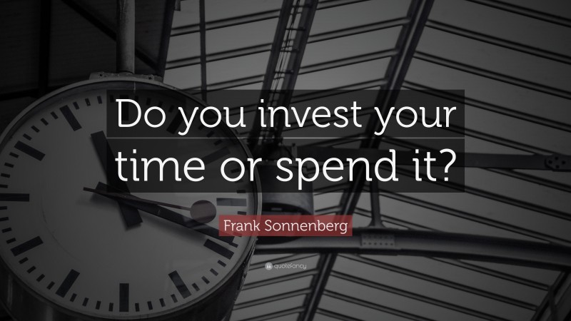 Frank Sonnenberg Quote: “Do you invest your time or spend it?”