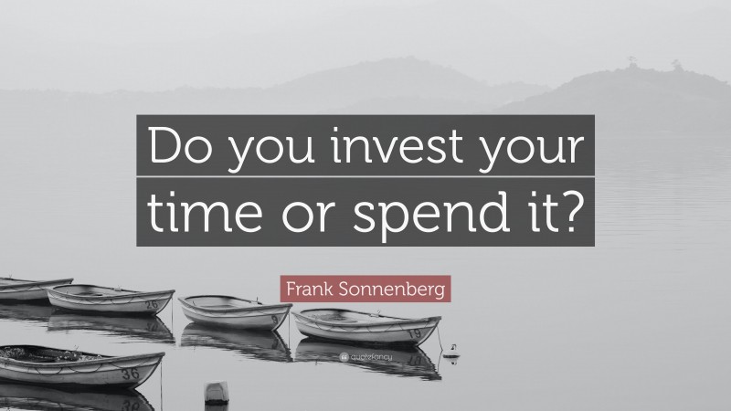 Frank Sonnenberg Quote: “Do you invest your time or spend it?”