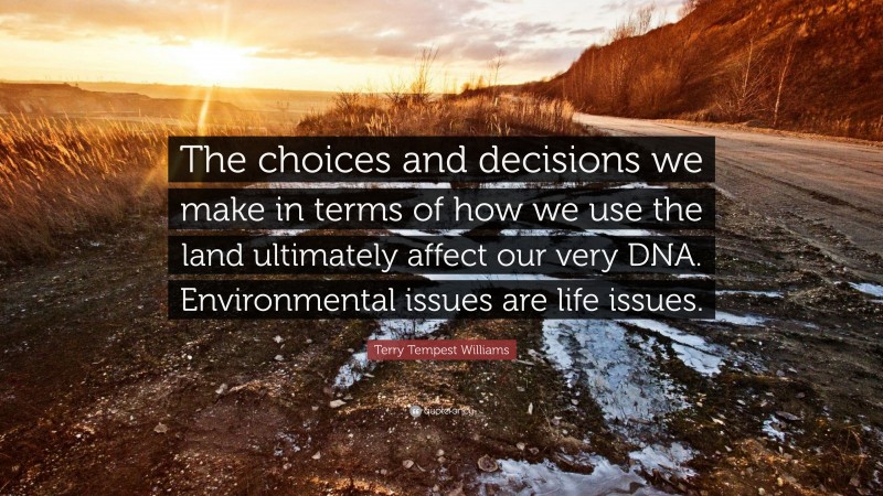 Terry Tempest Williams Quote: “The choices and decisions we make in terms of how we use the land ultimately affect our very DNA. Environmental issues are life issues.”