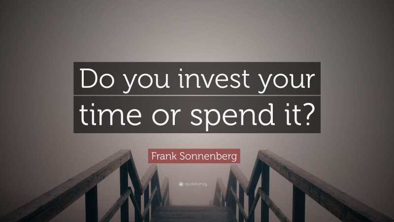 Frank Sonnenberg Quote: “Do you invest your time or spend it?”