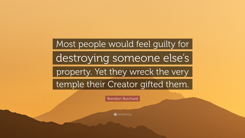 Brendon Burchard Quote: “Most people would feel guilty for destroying someone else’s property. Yet they wreck the very temple their Creator gifted them.”