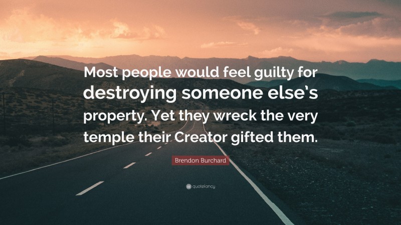 Brendon Burchard Quote: “Most people would feel guilty for destroying someone else’s property. Yet they wreck the very temple their Creator gifted them.”