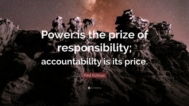 Fred Kofman Quote: “Power is the prize of responsibility; accountability is its price.”