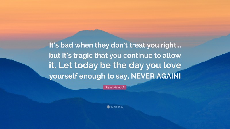Steve Maraboli Quote: “It’s bad when they don’t treat you right... but it’s tragic that you continue to allow it. Let today be the day you love yourself enough to say, NEVER AGAIN!”