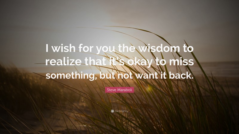 Steve Maraboli Quote: “I wish for you the wisdom to realize that it’s okay to miss something, but not want it back.”