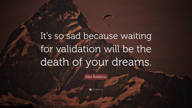 Mel Robbins Quote: “It’s so sad because waiting for validation will be the death of your dreams.”