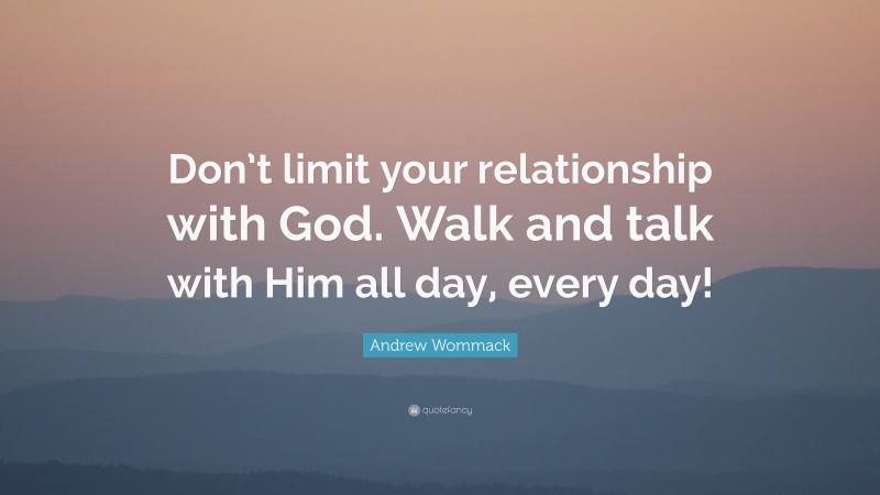 Andrew Wommack Quote: “Don’t limit your relationship with God. Walk and talk with Him all day, every day!”
