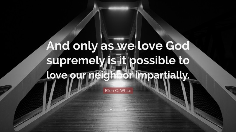Ellen G. White Quote: “And only as we love God supremely is it possible to love our neighbor impartially.”