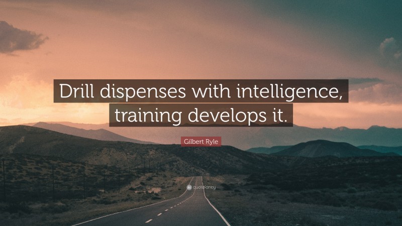 Gilbert Ryle Quote: “Drill dispenses with intelligence, training develops it.”