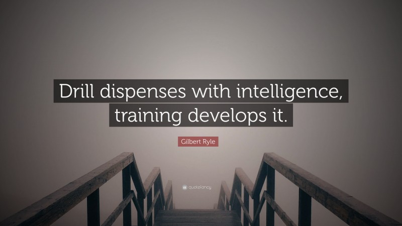 Gilbert Ryle Quote: “Drill dispenses with intelligence, training develops it.”