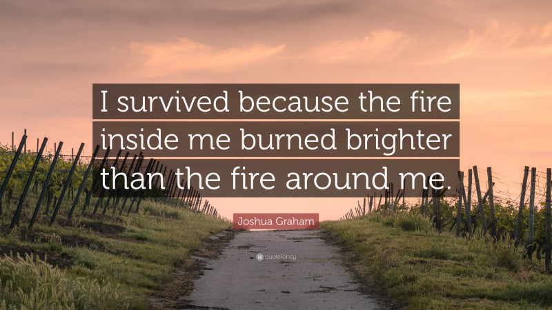 Joshua Graham Quote: “I survived because the fire inside me burned brighter than the fire around me.”