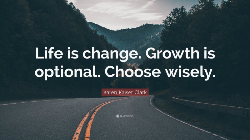Karen Kaiser Clark Quote: “Life is change. Growth is optional. Choose wisely.”