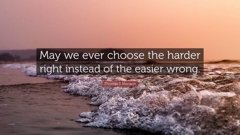 Thomas S Monson Quote: “May we ever choose the harder right instead of the easier wrong.”