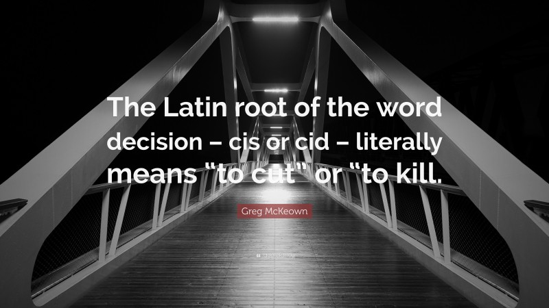 Greg McKeown Quote: “The Latin root of the word decision – cis or cid – literally means “to cut” or “to kill.”
