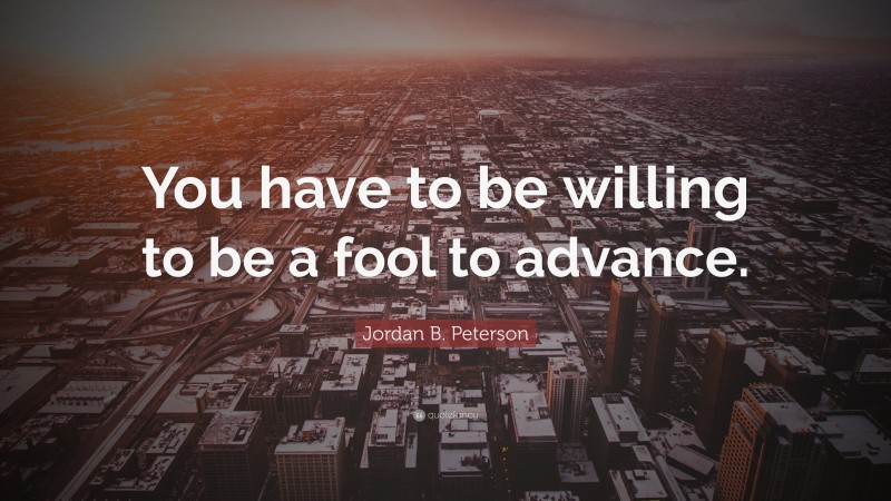 Jordan B. Peterson Quote: “You have to be willing to be a fool to advance.”