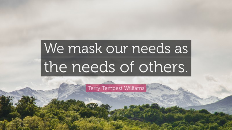 Terry Tempest Williams Quote: “We mask our needs as the needs of others.”