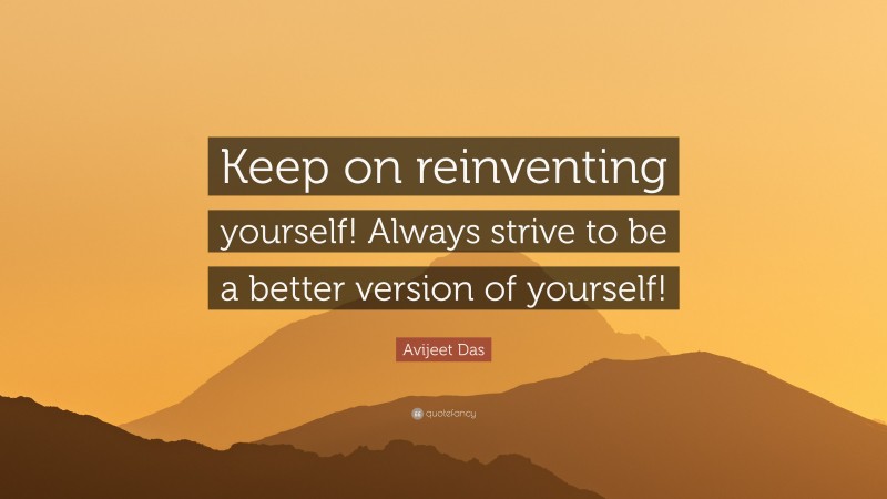 Avijeet Das Quote: “Keep on reinventing yourself! Always strive to be a better version of yourself!”