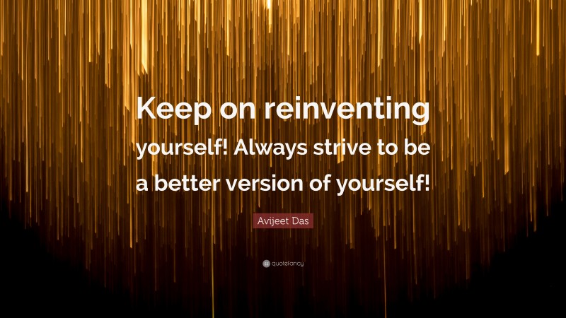 Avijeet Das Quote: “Keep on reinventing yourself! Always strive to be a better version of yourself!”