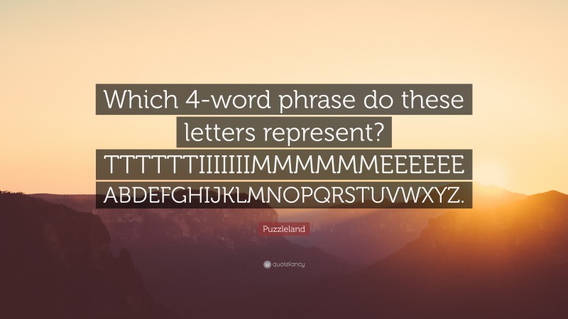Puzzleland Quote: “Which 4-word phrase do these letters represent? TTTTTTIIIIIIIMMMMMMEEEEEE ABDEFGHIJKLMNOPQRSTUVWXYZ.”