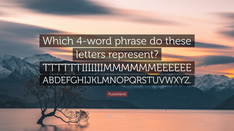 Puzzleland Quote: “Which 4-word phrase do these letters represent? TTTTTTIIIIIIIMMMMMMEEEEEE ABDEFGHIJKLMNOPQRSTUVWXYZ.”