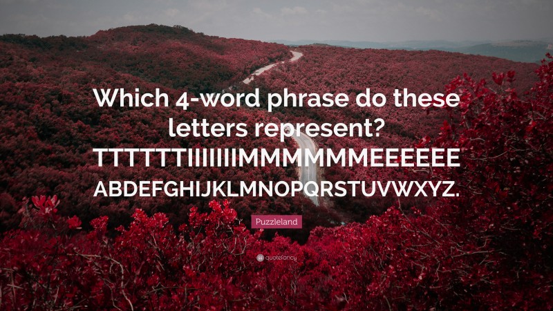 Puzzleland Quote: “Which 4-word phrase do these letters represent? TTTTTTIIIIIIIMMMMMMEEEEEE ABDEFGHIJKLMNOPQRSTUVWXYZ.”
