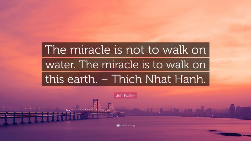Jeff Foster Quote: “The miracle is not to walk on water. The miracle is to walk on this earth. – Thich Nhat Hanh.”