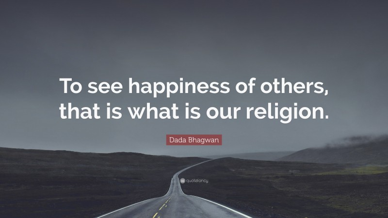 Dada Bhagwan Quote: “To see happiness of others, that is what is our religion.”