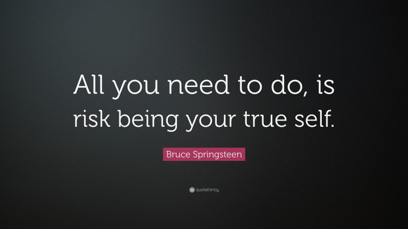 Bruce Springsteen Quote: “All you need to do, is risk being your true self.”