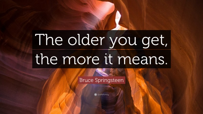 Bruce Springsteen Quote: “The older you get, the more it means.”