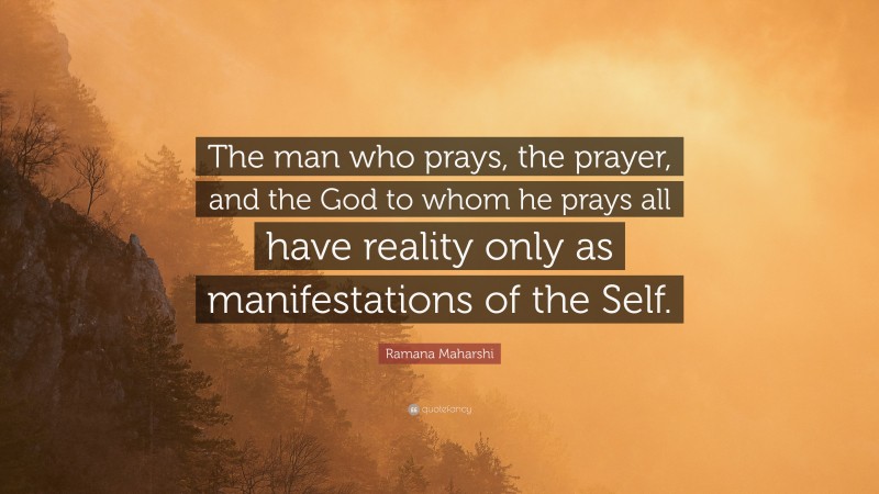 Ramana Maharshi Quote: “The man who prays, the prayer, and the God to whom he prays all have reality only as manifestations of the Self.”