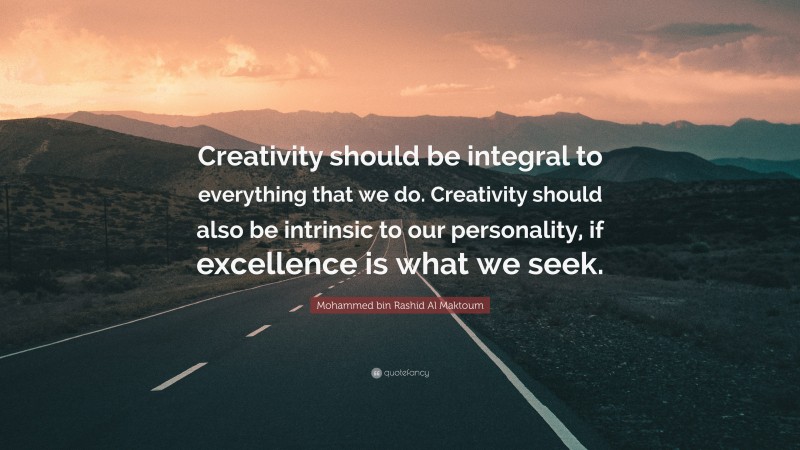 Mohammed bin Rashid Al Maktoum Quote: “Creativity should be integral to everything that we do. Creativity should also be intrinsic to our personality, if excellence is what we seek.”