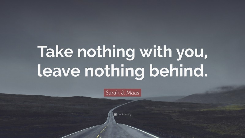 Sarah J. Maas Quote: “Take nothing with you, leave nothing behind.”