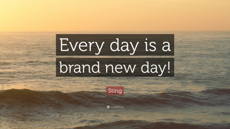 Sting Quote: “Every day is a brand new day!”