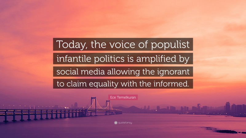 Ece Temelkuran Quote: “Today, the voice of populist infantile politics is amplified by social media allowing the ignorant to claim equality with the informed.”