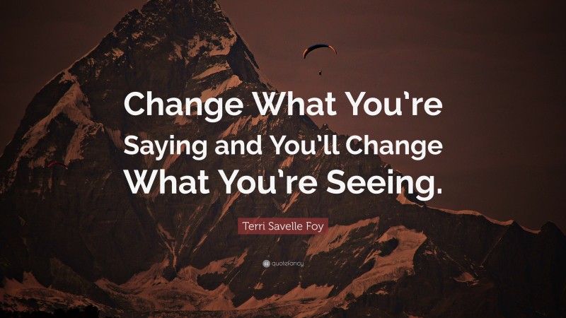 Terri Savelle Foy Quote: “Change What You’re Saying and You’ll Change What You’re Seeing.”
