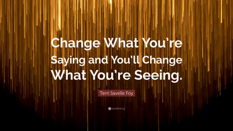 Terri Savelle Foy Quote: “Change What You’re Saying and You’ll Change What You’re Seeing.”