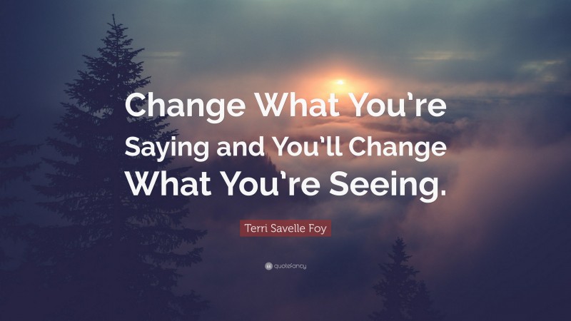 Terri Savelle Foy Quote: “Change What You’re Saying and You’ll Change What You’re Seeing.”