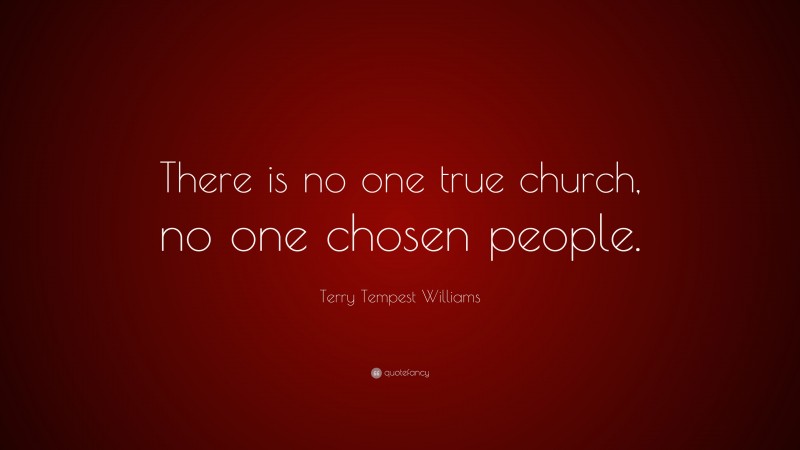 Terry Tempest Williams Quote: “There is no one true church, no one chosen people.”