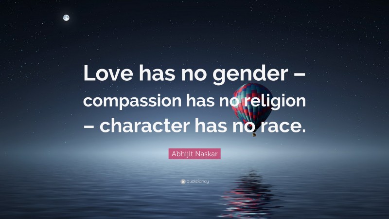 Abhijit Naskar Quote: “Love has no gender – compassion has no religion – character has no race.”