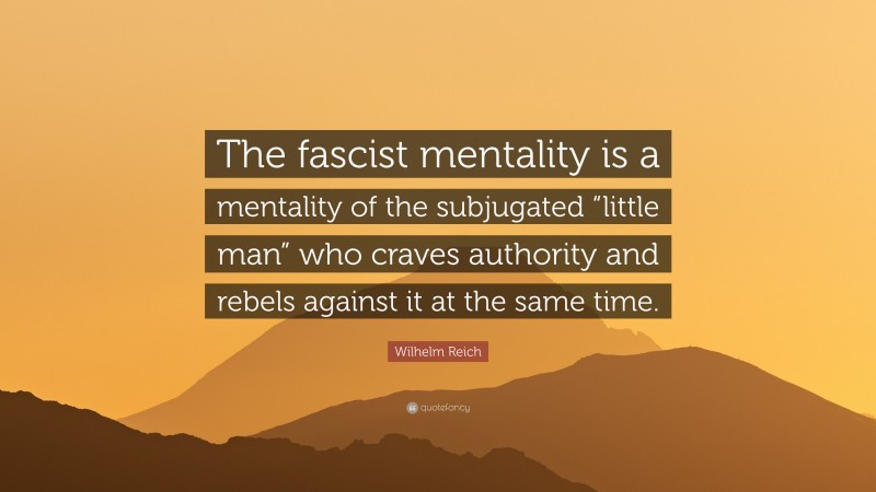 Wilhelm Reich Quote: “The fascist mentality is a mentality of the subjugated “little man” who craves authority and rebels against it at the same time.”