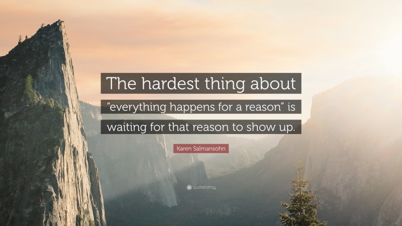Karen Salmansohn Quote: “The hardest thing about “everything happens for a reason” is waiting for that reason to show up.”
