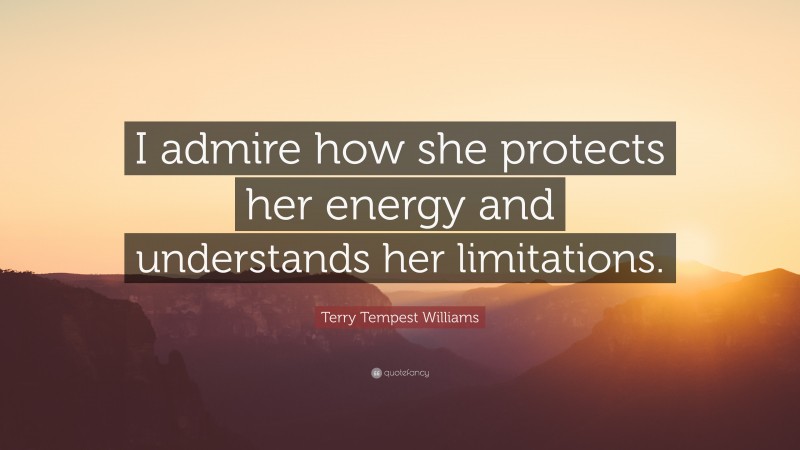 Terry Tempest Williams Quote: “I admire how she protects her energy and understands her limitations.”