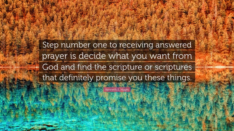 Kenneth E. Hagin Quote: “Step number one to receiving answered prayer is decide what you want from God and find the scripture or scriptures that definitely promise you these things.”